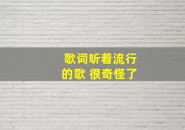 歌词听着流行的歌 很奇怪了